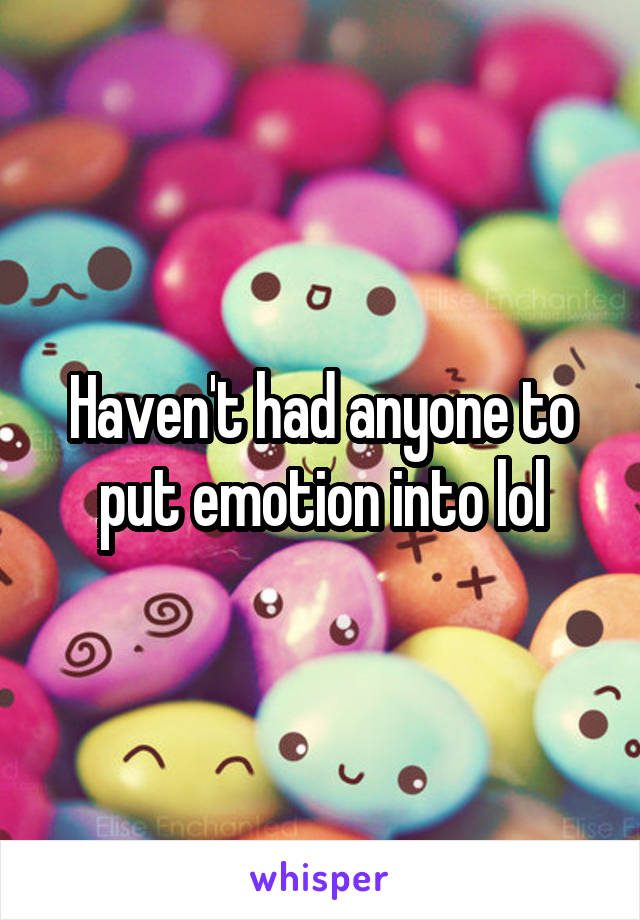 Haven't had anyone to put emotion into lol