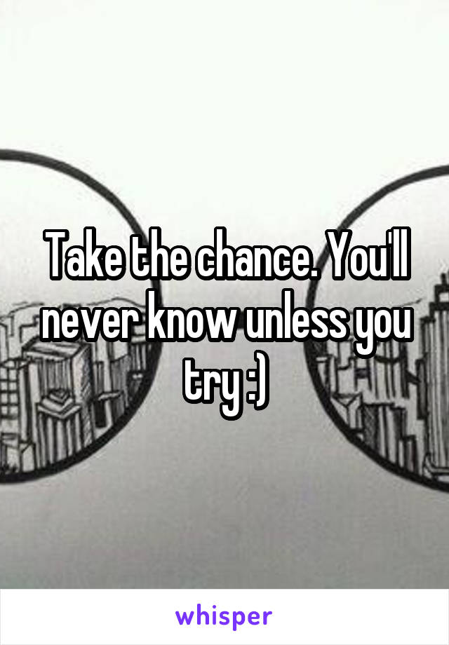 Take the chance. You'll never know unless you try :)