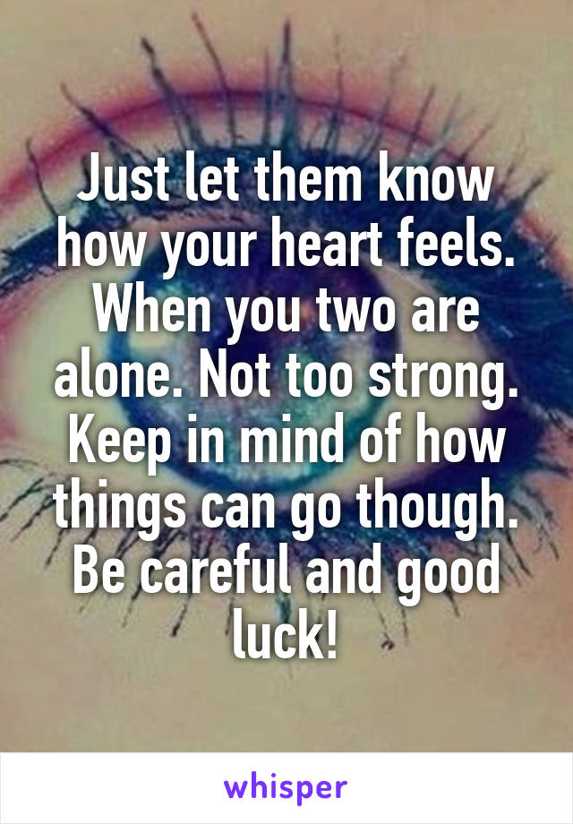 Just let them know how your heart feels. When you two are alone. Not too strong. Keep in mind of how things can go though. Be careful and good luck!