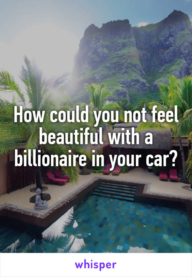 How could you not feel beautiful with a billionaire in your car?