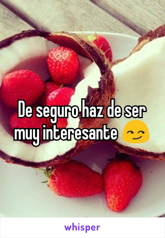 De seguro haz de ser muy interesante 😏