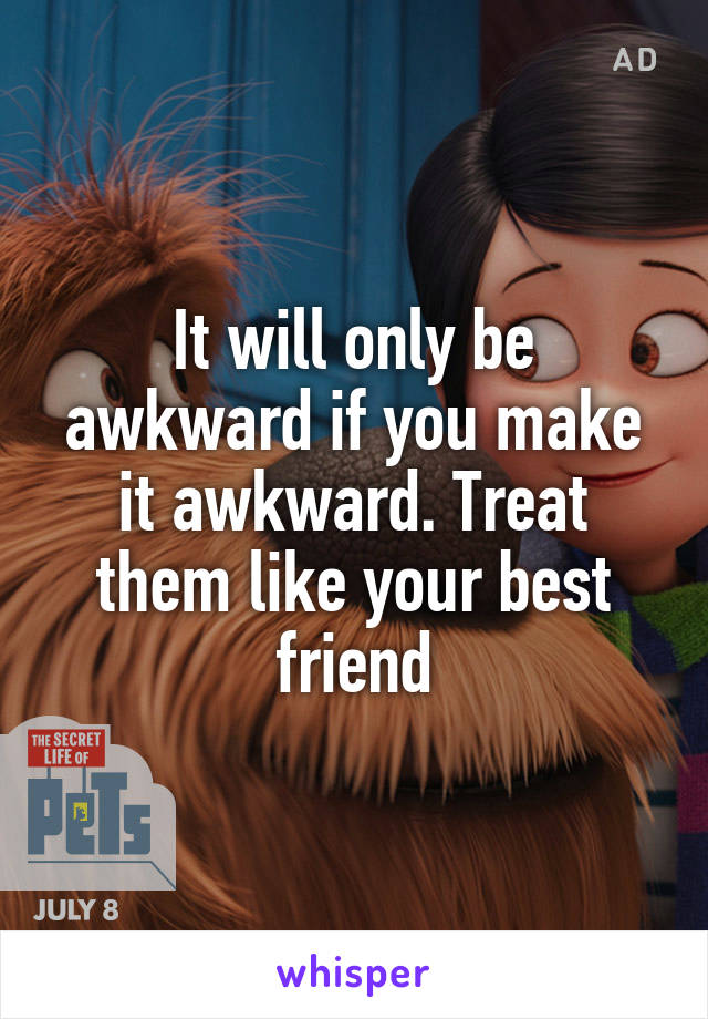 It will only be awkward if you make it awkward. Treat them like your best friend