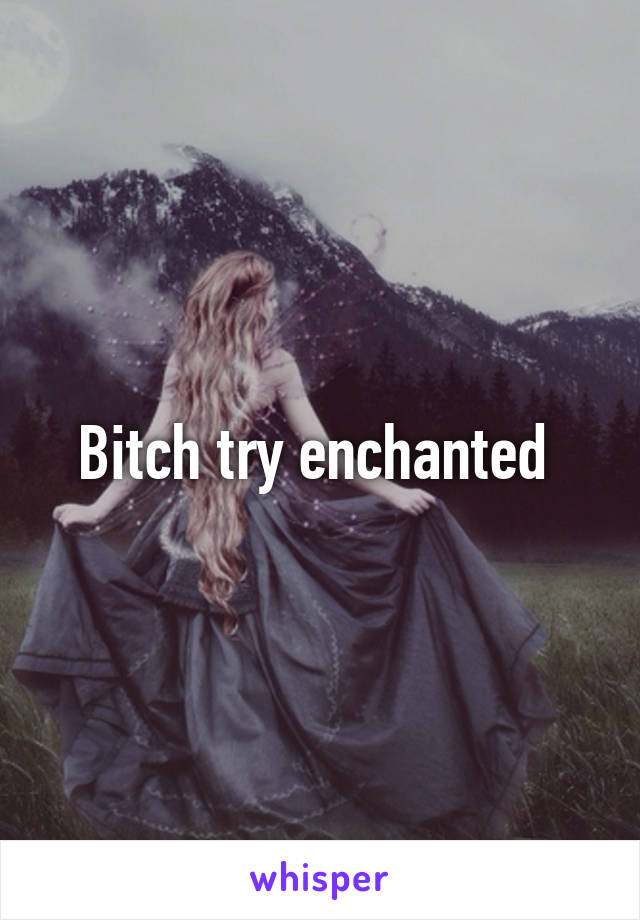 Bitch try enchanted 