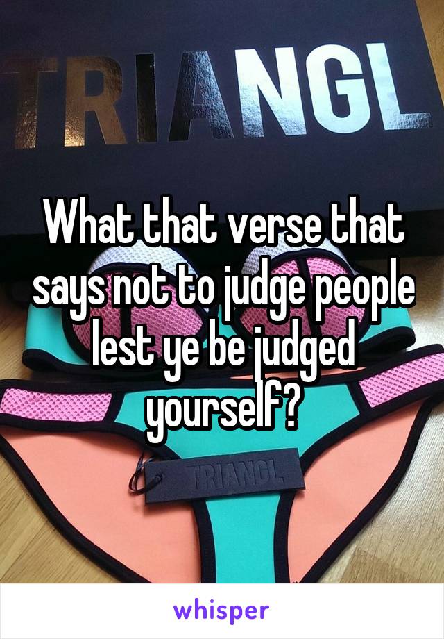 What that verse that says not to judge people lest ye be judged yourself?