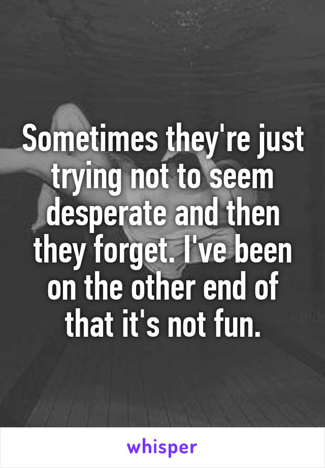 Sometimes they're just trying not to seem desperate and then they forget. I've been on the other end of that it's not fun.