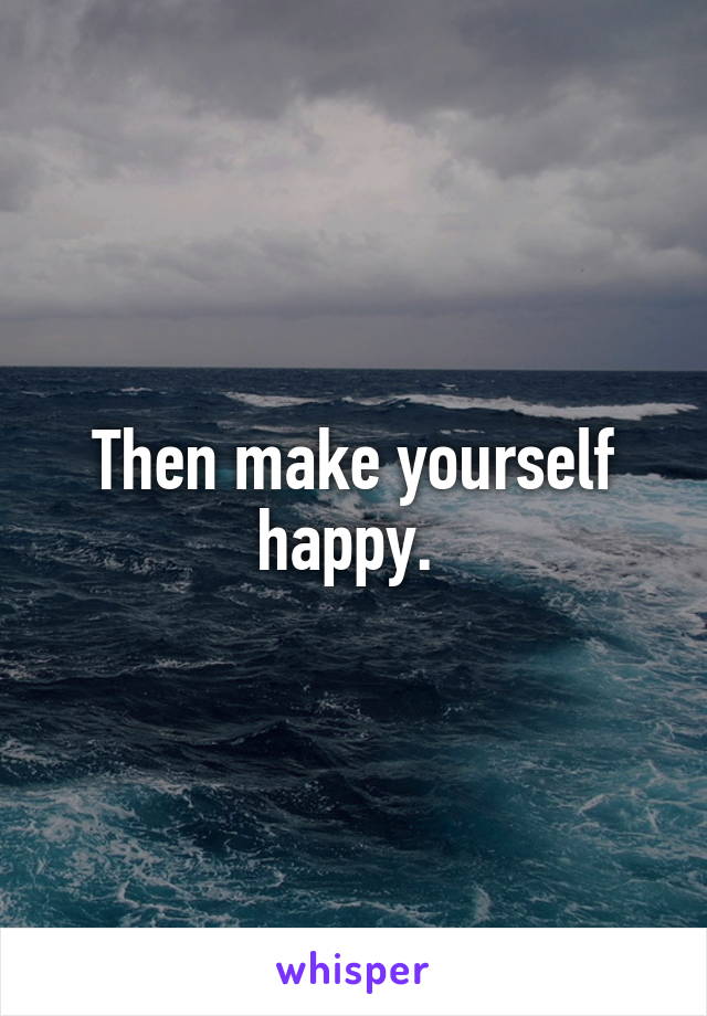 Then make yourself happy. 