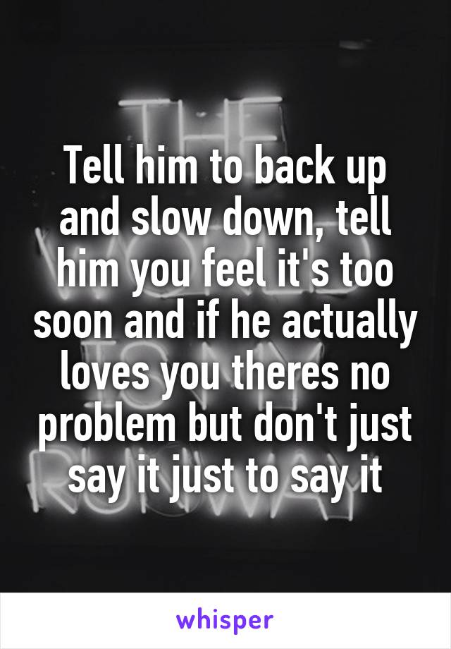 Tell him to back up and slow down, tell him you feel it's too soon and if he actually loves you theres no problem but don't just say it just to say it