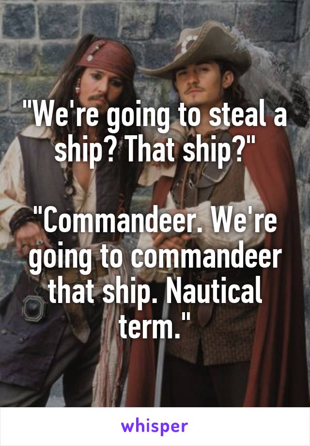 "We're going to steal a ship? That ship?"

"Commandeer. We're going to commandeer that ship. Nautical term."