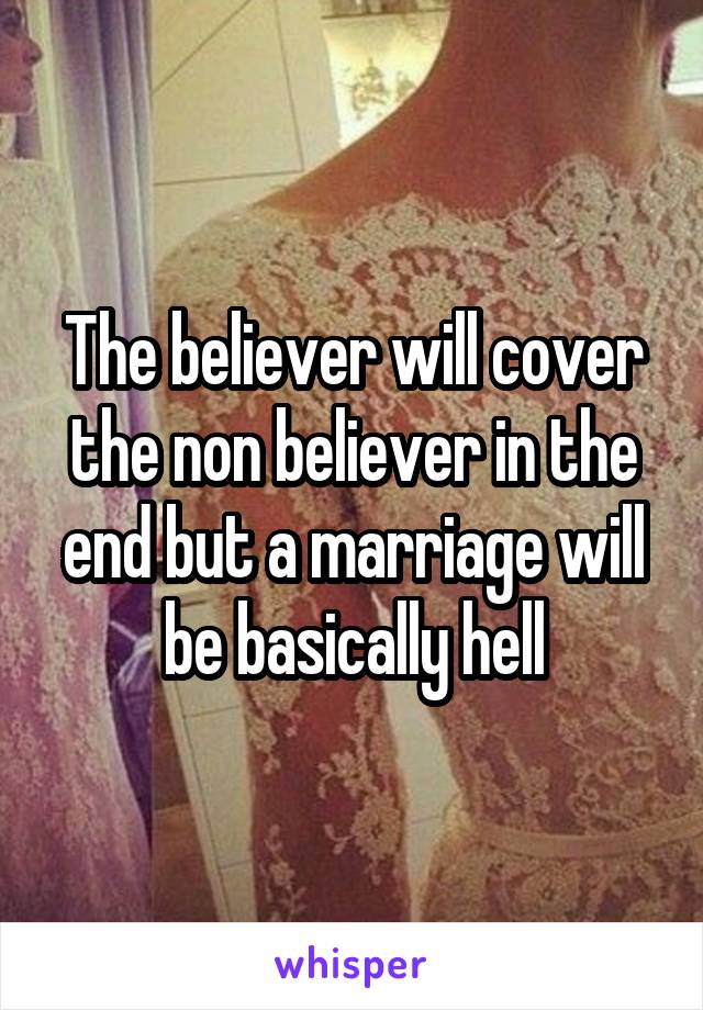 The believer will cover the non believer in the end but a marriage will be basically hell