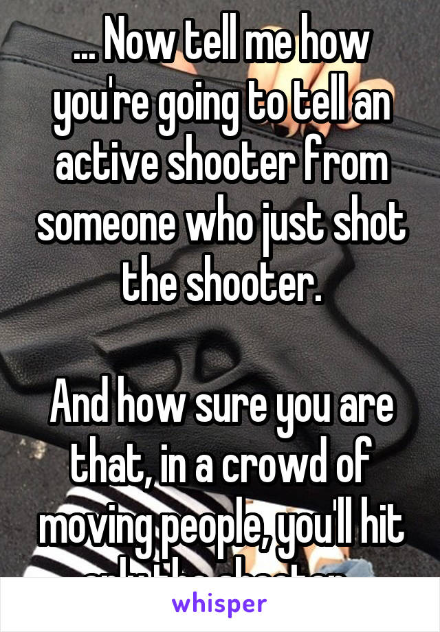 ... Now tell me how you're going to tell an active shooter from someone who just shot the shooter.

And how sure you are that, in a crowd of moving people, you'll hit only the shooter. 