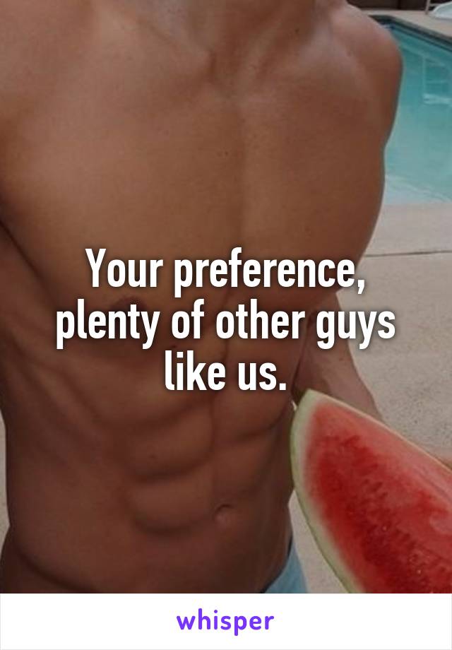 Your preference, plenty of other guys like us.