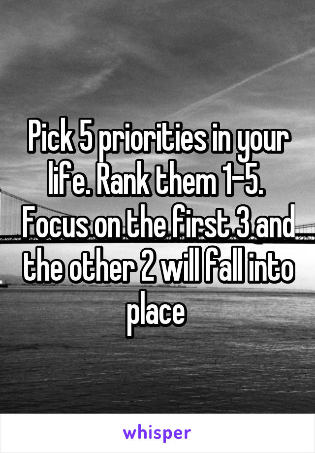 Pick 5 priorities in your life. Rank them 1-5.  Focus on the first 3 and the other 2 will fall into place 