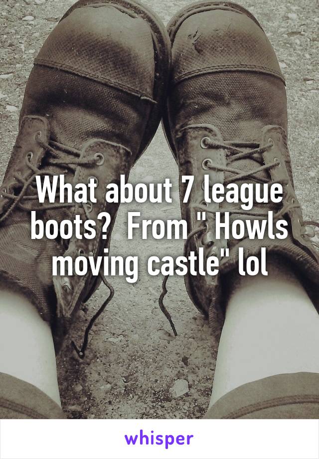 What about 7 league boots?  From " Howls moving castle" lol