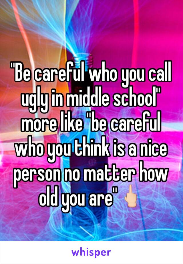 "Be careful who you call ugly in middle school" more like "be careful who you think is a nice person no matter how old you are"🖕🏻