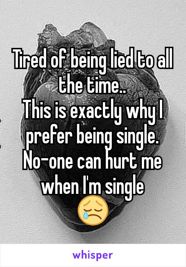 Tired of being lied to all the time..
This is exactly why I prefer being single.
No-one can hurt me when I'm single
😢