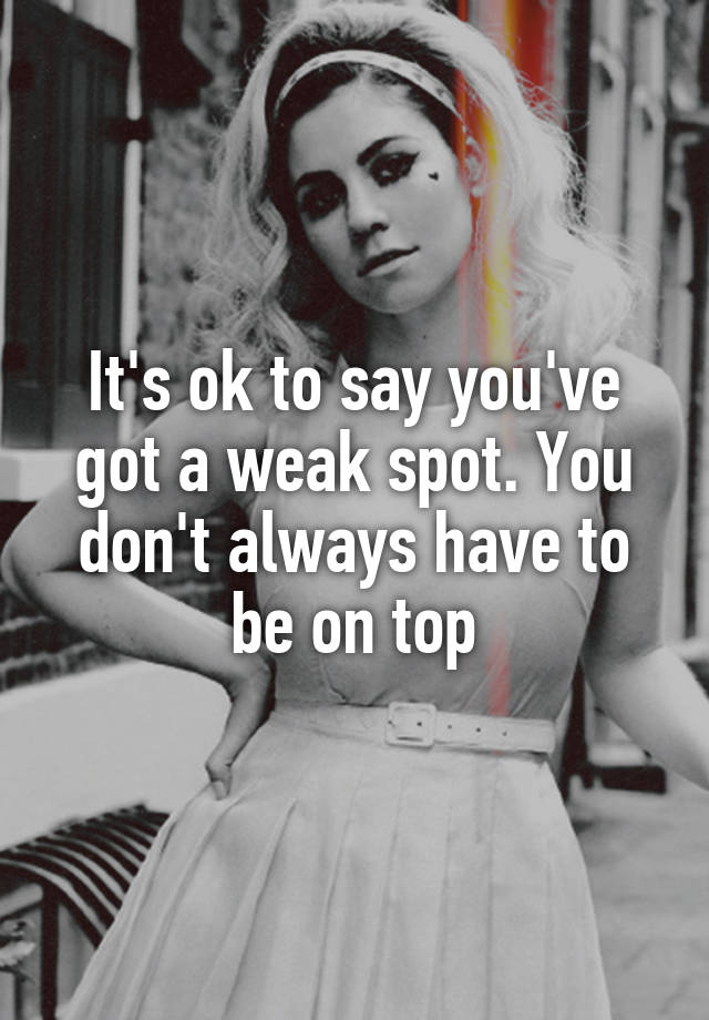 it-s-ok-to-say-you-ve-got-a-weak-spot-you-don-t-always-have-to-be-on-top