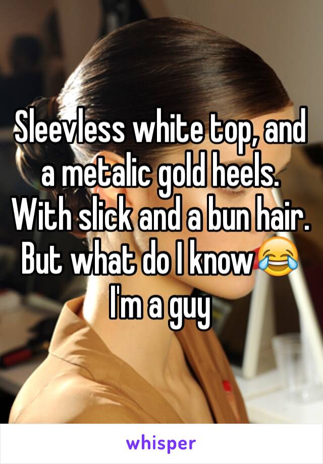 Sleevless white top, and a metalic gold heels. With slick and a bun hair.
But what do I know😂 I'm a guy