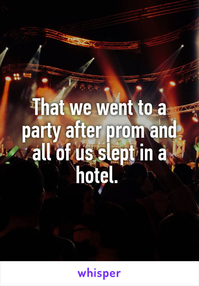 That we went to a party after prom and all of us slept in a hotel. 