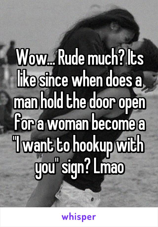Wow... Rude much? Its like since when does a man hold the door open for a woman become a "I want to hookup with  you" sign? Lmao