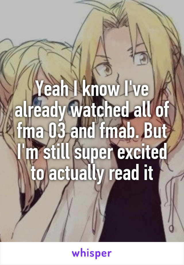 Yeah I know I've already watched all of fma 03 and fmab. But I'm still super excited to actually read it