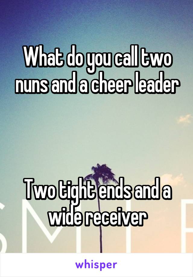What do you call two nuns and a cheer leader



Two tight ends and a wide receiver