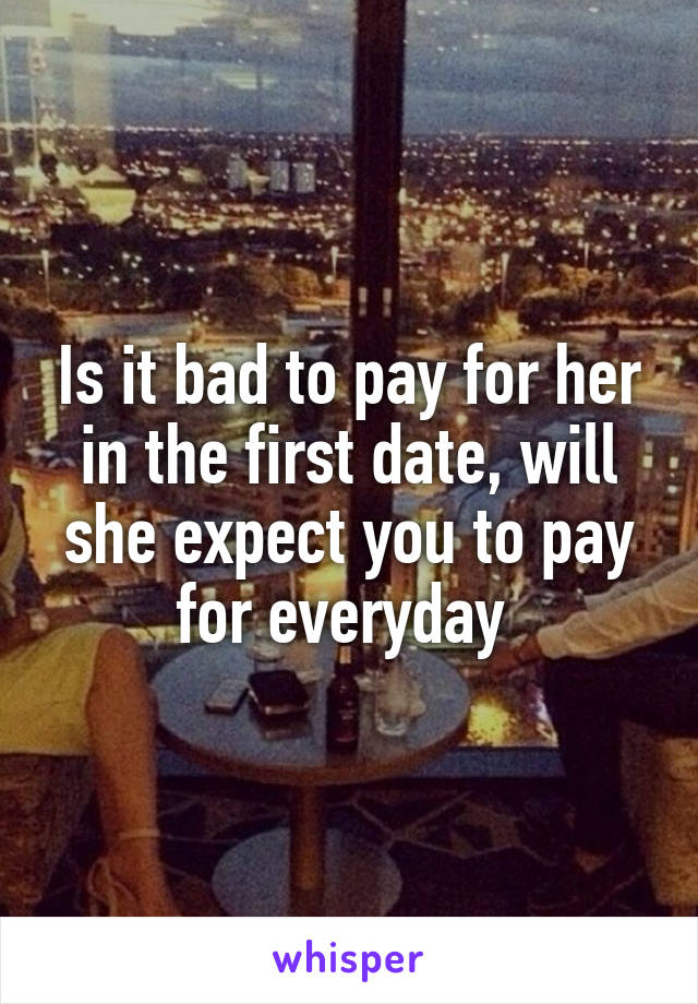 Is it bad to pay for her in the first date, will she expect you to pay for everyday 