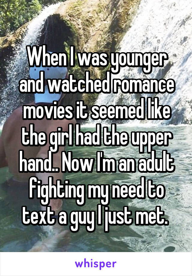 When I was younger and watched romance movies it seemed like the girl had the upper hand.. Now I'm an adult fighting my need to text a guy I just met. 