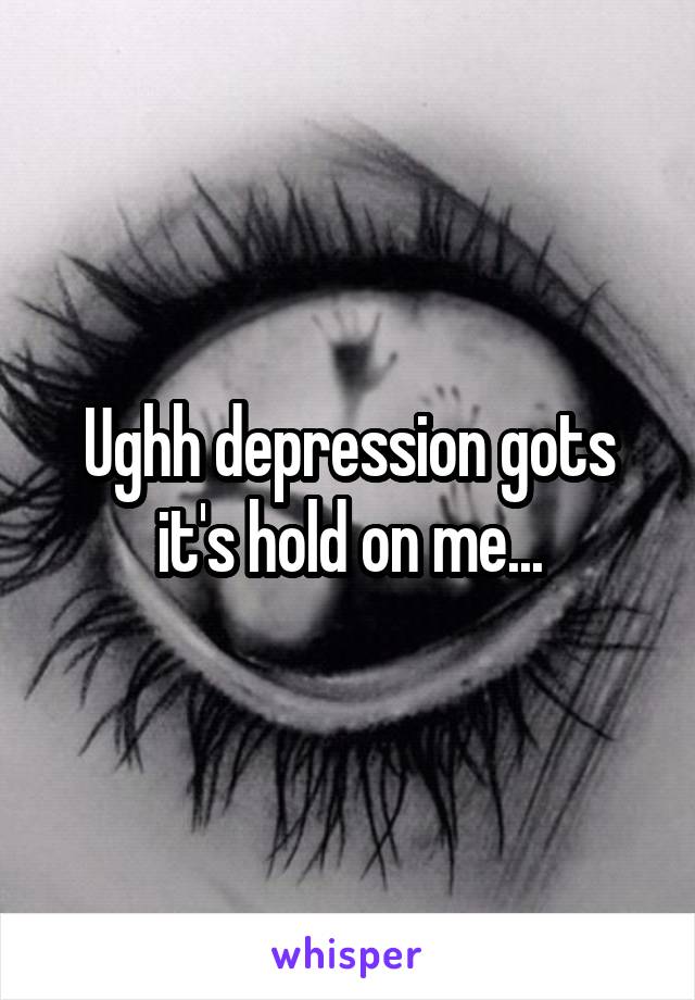 Ughh depression gots it's hold on me...