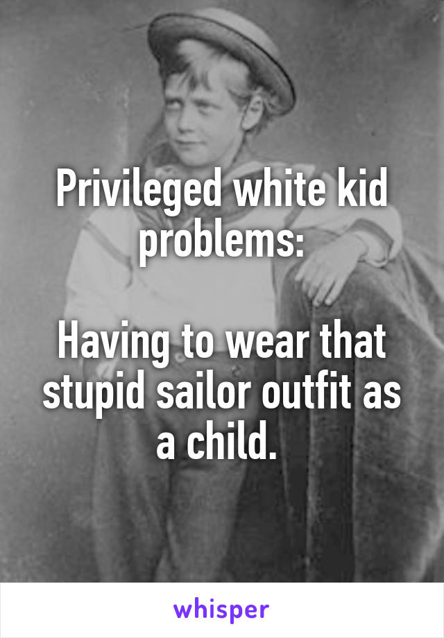 Privileged white kid problems:

Having to wear that stupid sailor outfit as a child. 