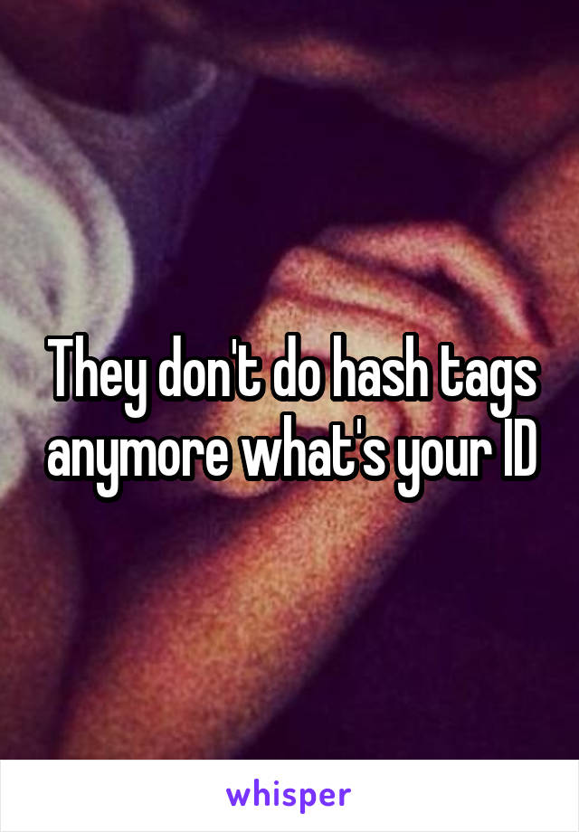 They don't do hash tags anymore what's your ID