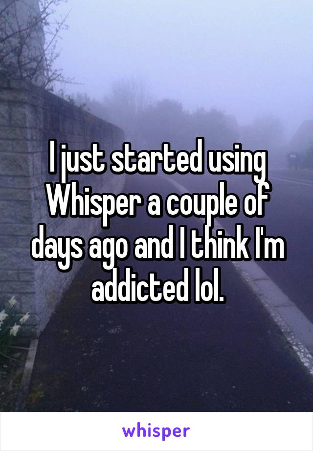 I just started using Whisper a couple of days ago and I think I'm addicted lol.