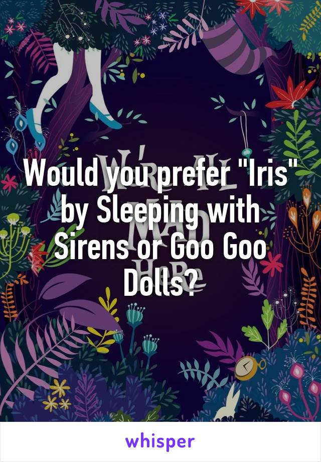 Would you prefer "Iris" by Sleeping with Sirens or Goo Goo Dolls?