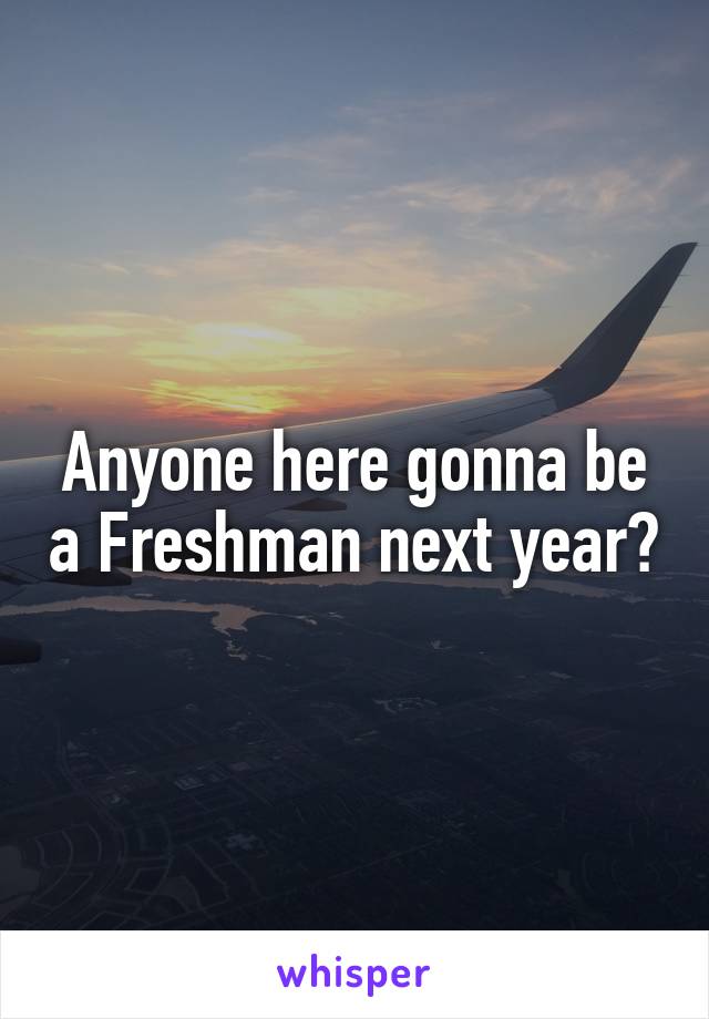 Anyone here gonna be a Freshman next year?