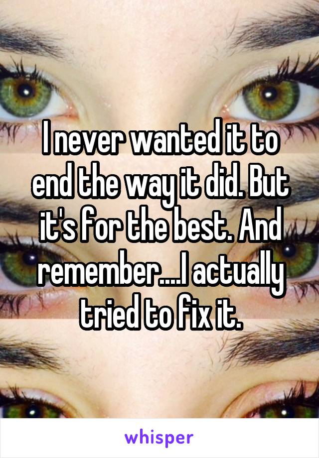 I never wanted it to end the way it did. But it's for the best. And remember....I actually tried to fix it.