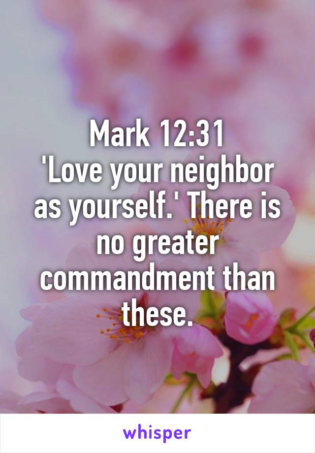 Mark 12:31
'Love your neighbor as yourself.' There is no greater commandment than these.