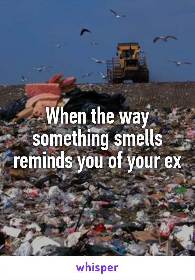 When the way something smells reminds you of your ex