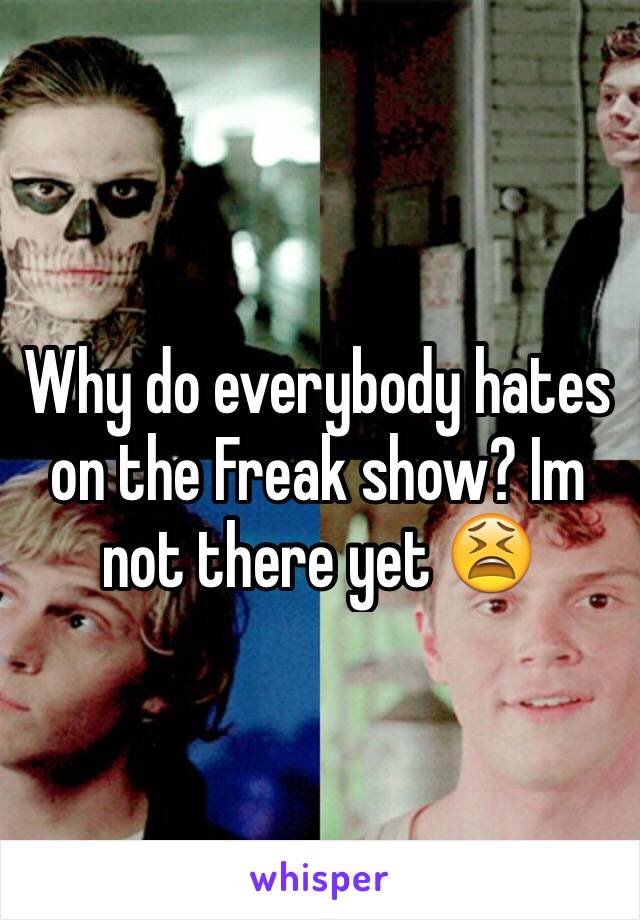 Why do everybody hates on the Freak show? Im not there yet 😫 