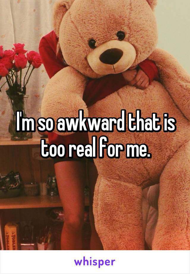 I'm so awkward that is too real for me.