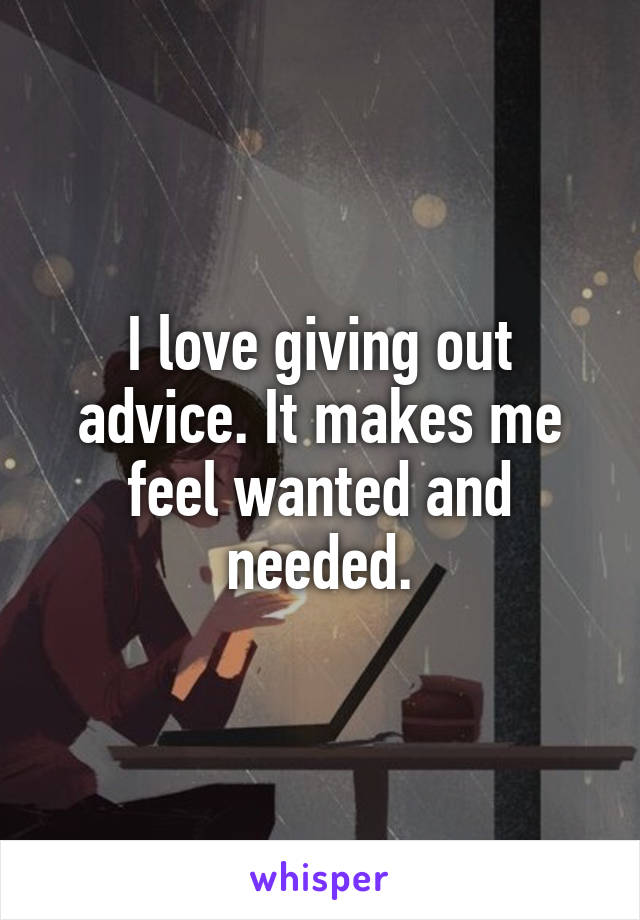 I love giving out advice. It makes me feel wanted and needed.