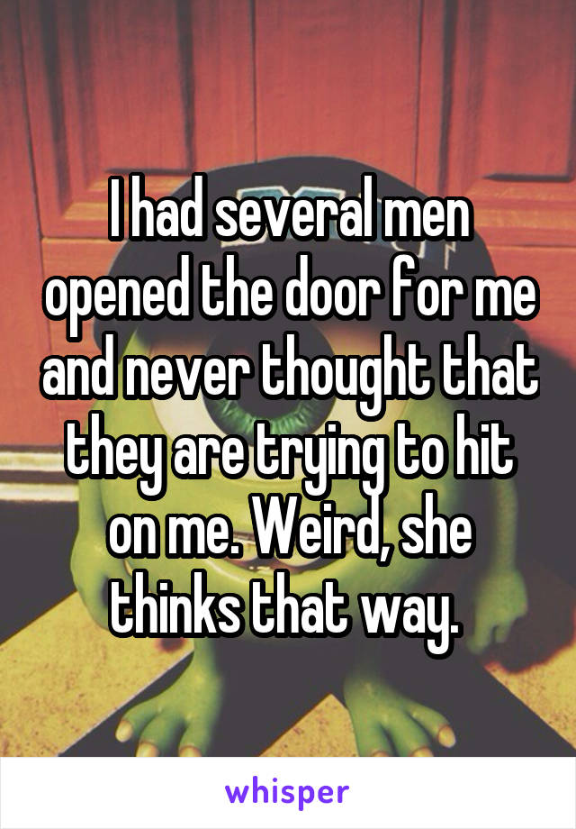 I had several men opened the door for me and never thought that they are trying to hit on me. Weird, she thinks that way. 