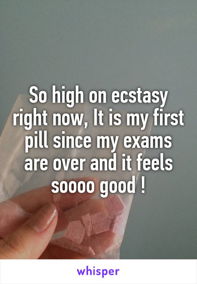 So high on ecstasy right now, It is my first pill since my exams are over and it feels soooo good !