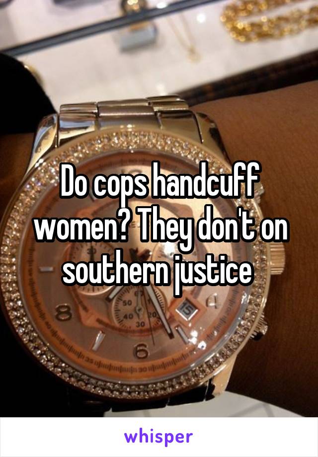 Do cops handcuff women? They don't on southern justice 