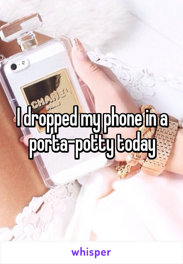 I dropped my phone in a porta-potty today