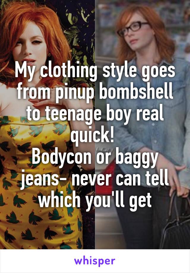 My clothing style goes from pinup bombshell to teenage boy real quick! 
Bodycon or baggy jeans- never can tell which you'll get