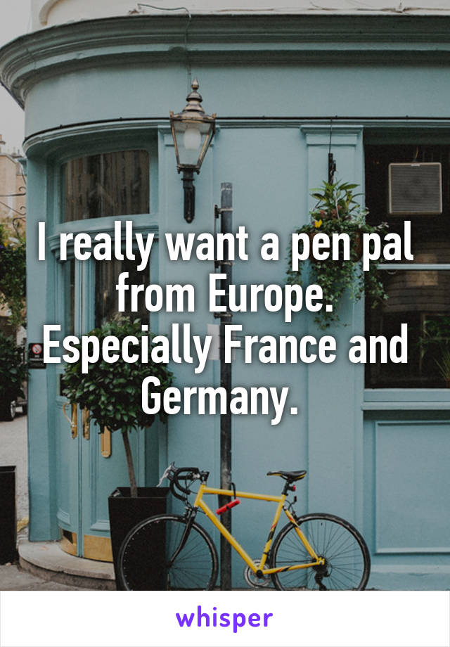 I really want a pen pal from Europe. Especially France and Germany. 