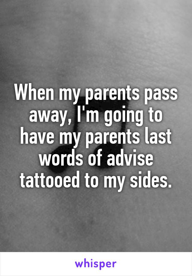 When my parents pass away, I'm going to have my parents last words of advise tattooed to my sides.
