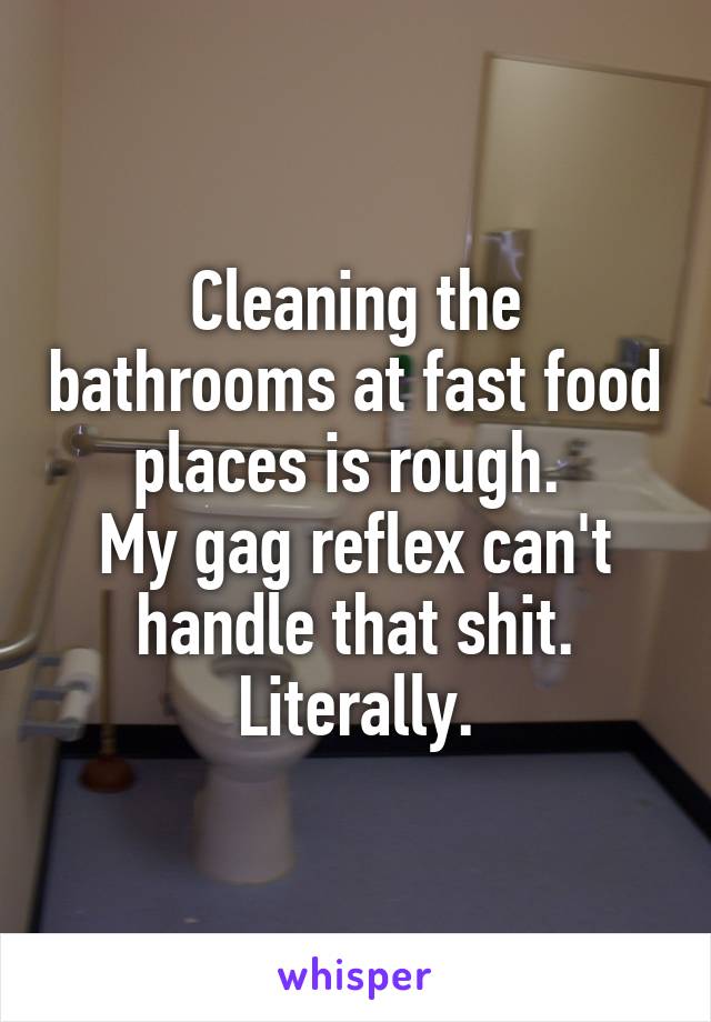 Cleaning the bathrooms at fast food places is rough. 
My gag reflex can't handle that shit. Literally.