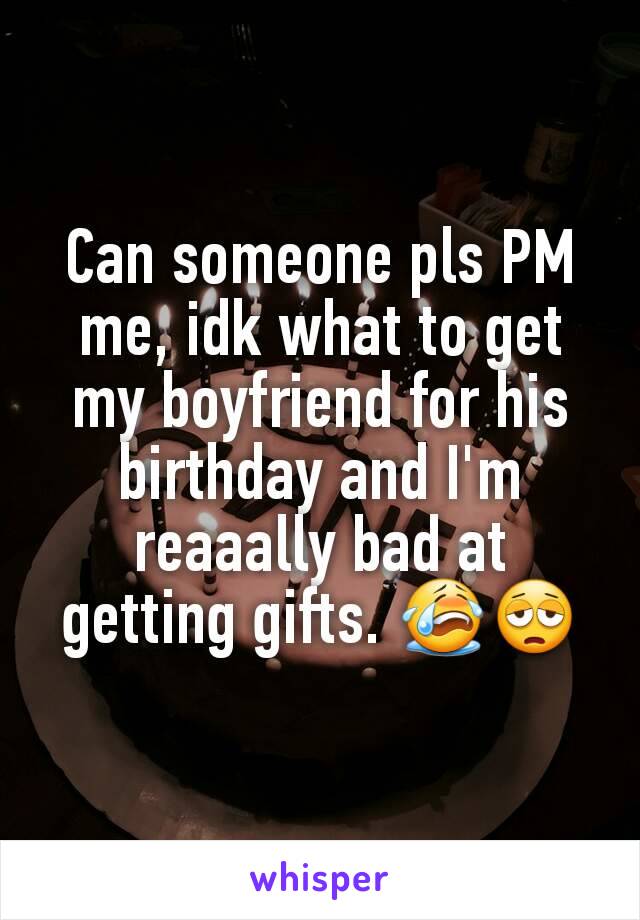 Can someone pls PM me, idk what to get my boyfriend for his birthday and I'm reaaally bad at getting gifts. 😭😩