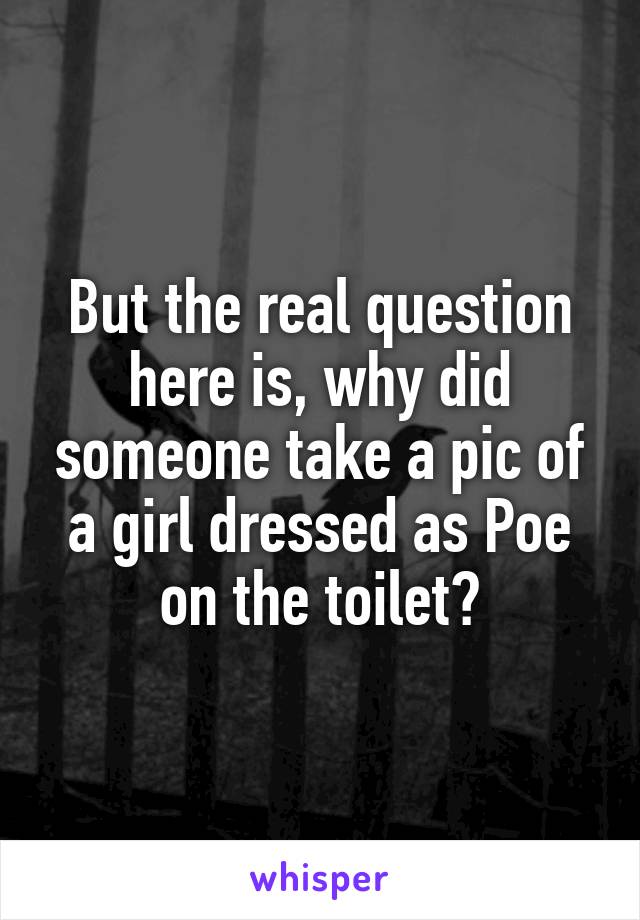 But the real question here is, why did someone take a pic of a girl dressed as Poe on the toilet?