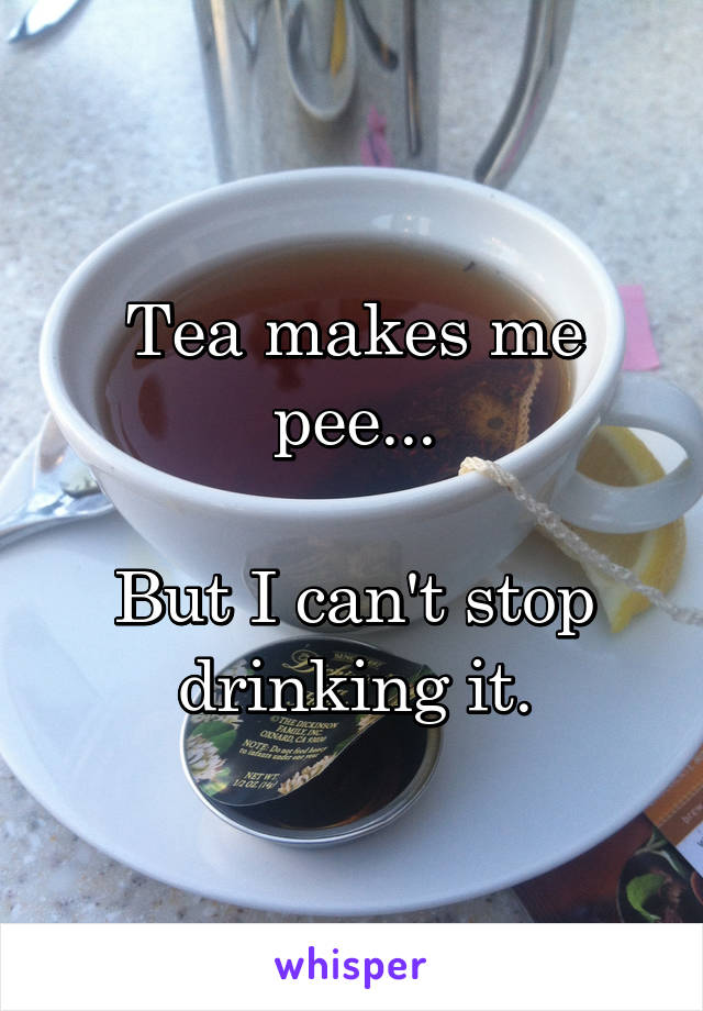 Tea makes me pee...

But I can't stop drinking it.